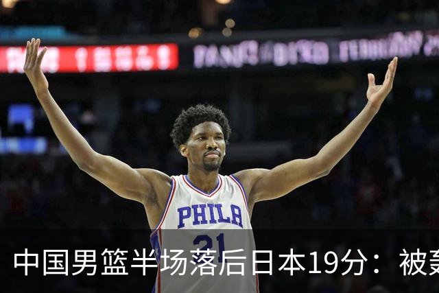 中国男篮半场落后日本19分：被轰11-0 全队无人得分上双