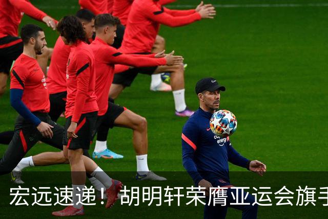 宏远速递！胡明轩荣膺亚运会旗手，崔永熙强势回归，广东分组结果揭晓